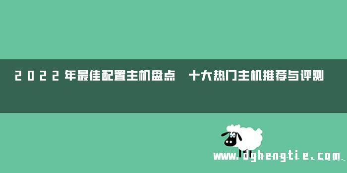 2022年最佳配置主机盘点 十大热门主机推荐与评测